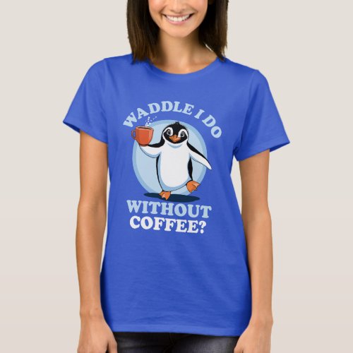 Penguin Pun  Waddle I Do Without Coffee T_Shirt