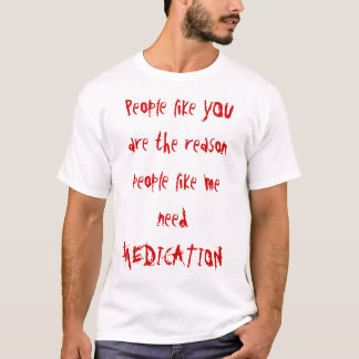 People like YOU are the reason people like me n... T-Shirt