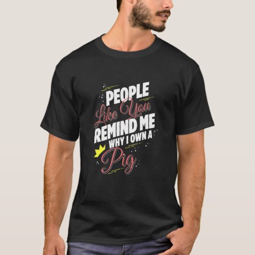 People Like You Remind Me Why I Own A Pig Funny T_Shirt