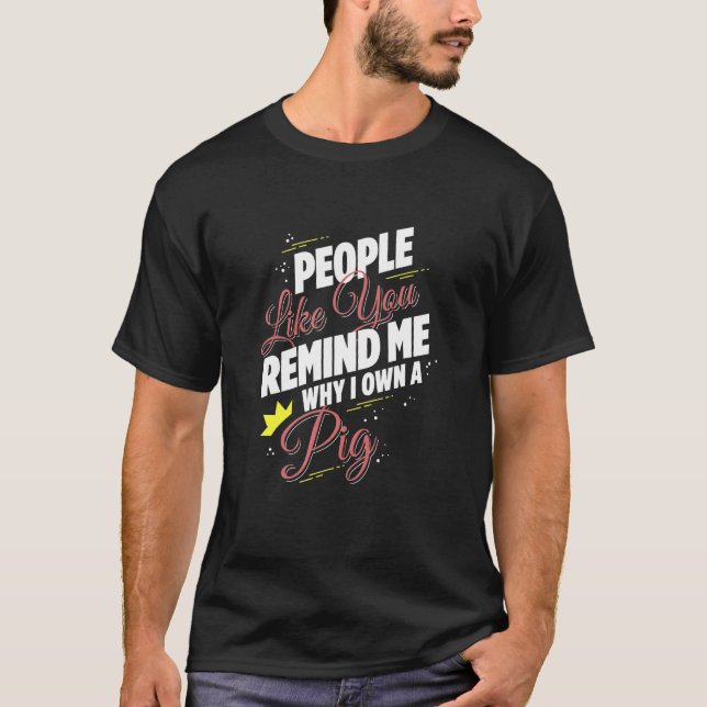 People Like You Remind Me Why I Own A Pig Funny T-Shirt (Front)