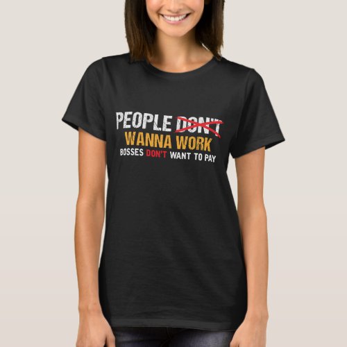 People Wanna work Bosses dont want to Pay T_Shirt