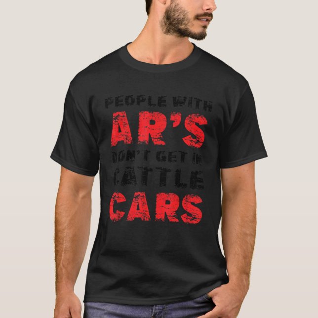 People With AR's Don't Get In Cattle Cars T-Shirt (Front)