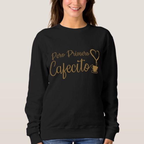 Pero Primero Cafecito  Coffee Lover Spanish Latin Sweatshirt