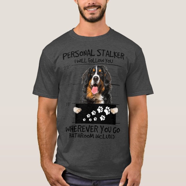 Personal Stalker Dog  Bernese Mountain I Will T-Shirt (Front)