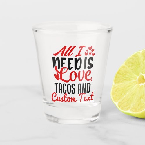 Personalized All I Need Love Tacos and Custom TEXT Shot Glass