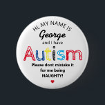 Personalized Autism Awarness | Funny ASD Button<br><div class="desc">Personalised Funny Autism Awareness button. Simple design with the words "My name is  ADD NAME and I have Autism. Please don't mistake it for me being NAUGHTY!".  Effective yet amusing way to inform others of yours or your child's disability.</div>