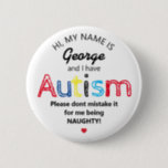 Personalized Autism Awarness | Funny ASD Button<br><div class="desc">Personalised Funny Autism Awareness button. Simple design with the words "My name is  ADD NAME and I have Autism. Please don't mistake it for me being NAUGHTY!".  Effective yet amusing way to inform others of yours or your child's disability.</div>