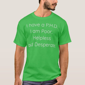 PHD I am Poor Helpless and Desperate T-Shirt