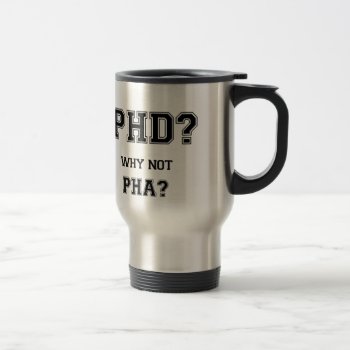 Phd? Why Not Pha? Phd Graduation Gift Travel Mug by PhD_women at Zazzle