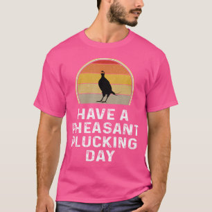 Pheasant Hunter Have A Pheasant Plucking Day T-Shirt