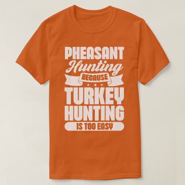 Pheasant hunting because Turkey hunting is too eas T-Shirt (Design Front)