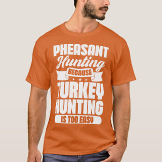 Pheasant hunting because Turkey hunting is too eas T-Shirt