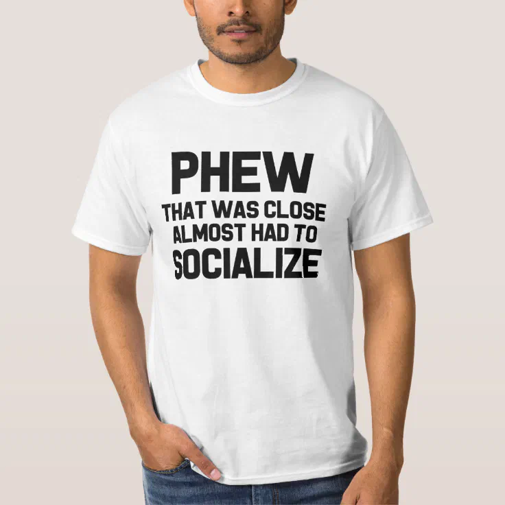 Phew that was close, almost had to Socialize funny T-Shirt | Zazzle
