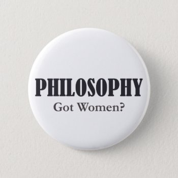 Philosophy - Got Women? Button by APACSW at Zazzle