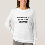 Photography Makes Me Shutter T-shirt at Zazzle