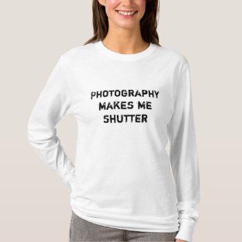 Photography Makes Me Shutter T-shirt by iiiyaaa at Zazzle