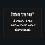 Photons Have MASS Funny Sarcastic Joke Science Postcard<br><div class="desc">Photons Have MASS...  I didn't even know they were Catholic.
Funny science joke,  perfect gift for the science lover in your life.
Dad Joke.</div>