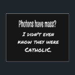 Photons Have MASS Funny Sarcastic Joke Science Postcard<br><div class="desc">Photons Have MASS...  I didn't even know they were Catholic.
Funny science joke,  perfect gift for the science lover in your life.
Dad Joke.</div>