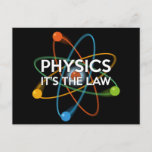 PHYSICS. IT'S THE LAW Science Postcard<br><div class="desc">A cool,  trendy and fun science-inspired design. The perfect gift for all scientists,  science teachers,  lab technicians,  science students,  in short,  any science geek in your life (and that includes you)! Designed by Science Geekness© at http://www.zazzle.com/sciencegeekness*</div>