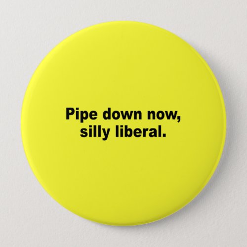 Pipe down now silly liberal pinback button