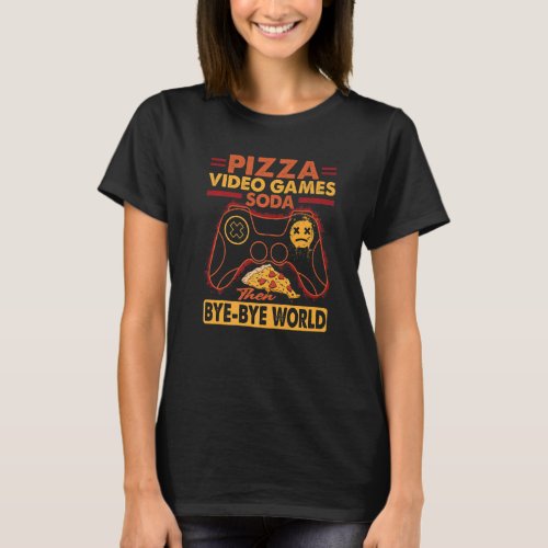 Pizza Video Games Soda Then Bye Bye World   T_Shirt