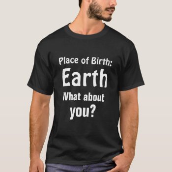 Place Of Birth Earth What About You Quote Black T-shirt by HappyGabby at Zazzle