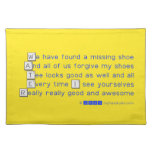 We have found a missing shoe
 And all of us forgive my shoes
 Tee looks good as well and all
 Every time I see yourselves
 Really really good and awesome  Placemats