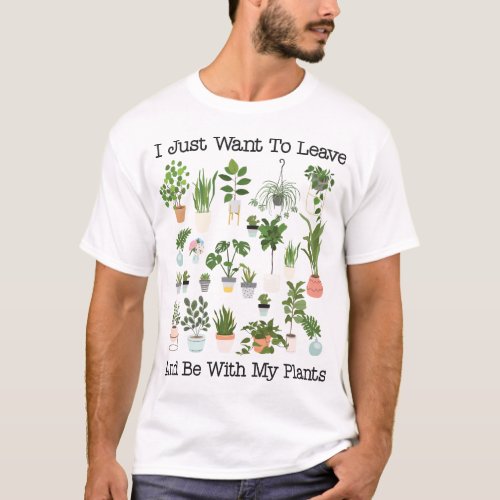 Plant I Just Want To Leave And Be With My Plants T_Shirt