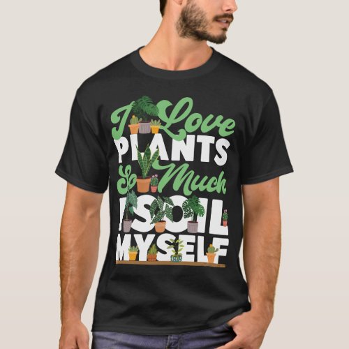 Plant I Love Plants So Much I Soil Myself Pun T_Shirt