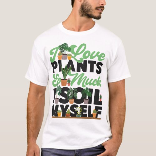 Plant I Love Plants So Much I Soil Myself Pun T_Shirt