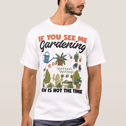 Plant If You See Me Gardening Now Is Not The Time T_Shirt