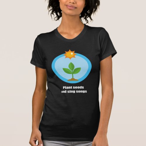 Plant seeds and sing songs _ T_Shirt