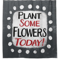 Plant Some Flowers Today Shower Curtain