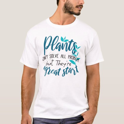 Plants cant solve all problem but a great start T T_Shirt