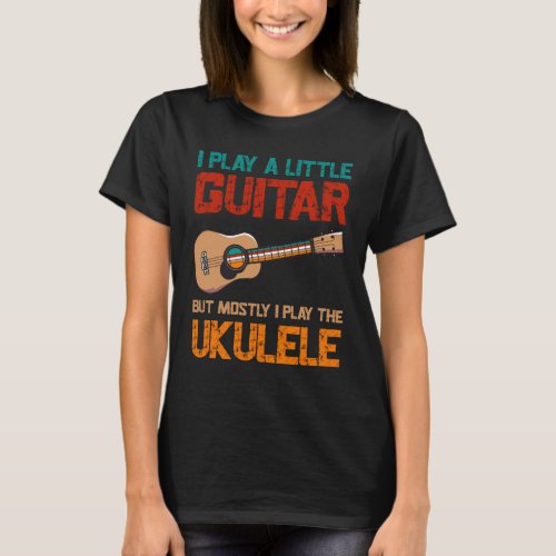 Play A Little Guitar But Mostly Play The Ukulele T_Shirt