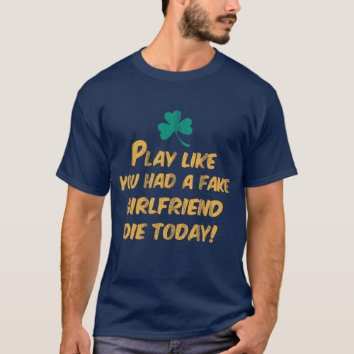 Play Like You Had a Fake Girlfriend Die Today T_Shirt