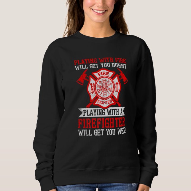 Playing With Fire Will Get You Burnt Funny Firefig Sweatshirt (Front)