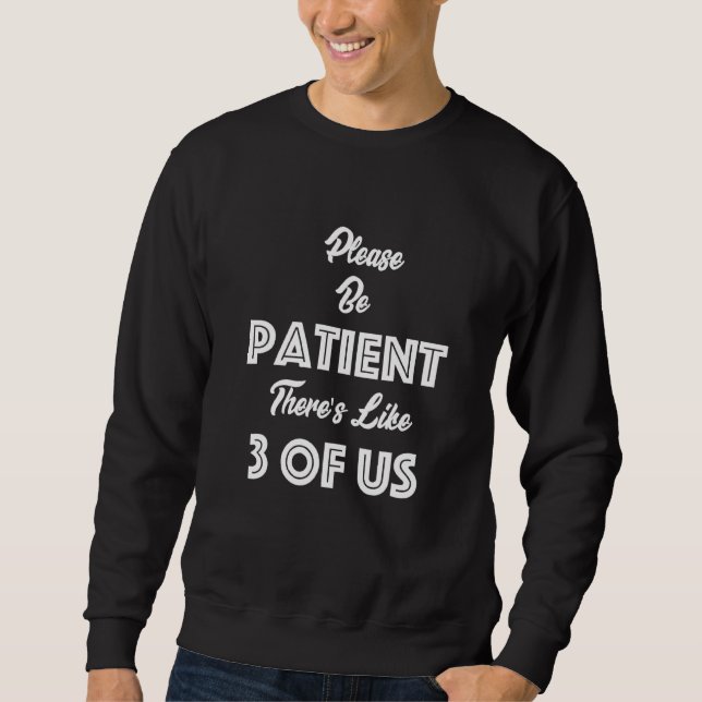 Please Be Patient Theres Like 3 Of Us Humor  1 Sweatshirt (Front)