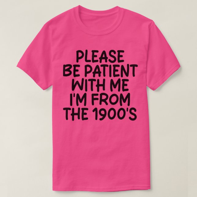 PLEASE BE PATIENT WITH ME IM FROM THE 1900S 4 T-Shirt (Design Front)