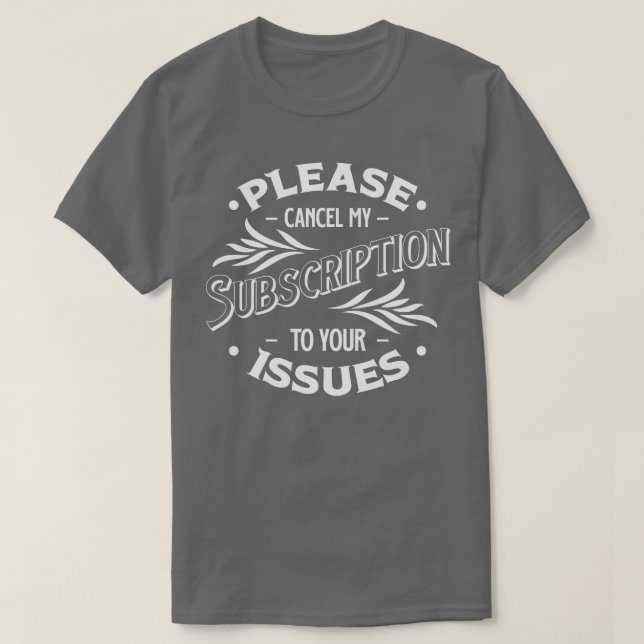 Please Cancel My Subscription To Your Issues Funny T-Shirt (Design Front)