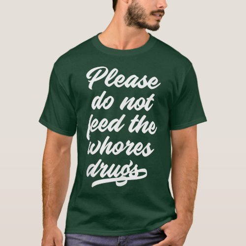 Please Do Not Feed The Whores Drugs Funny Saying T T_Shirt