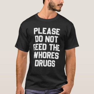 Please Do Not Feed The Whores Drugs Sarcasm T-Shirt