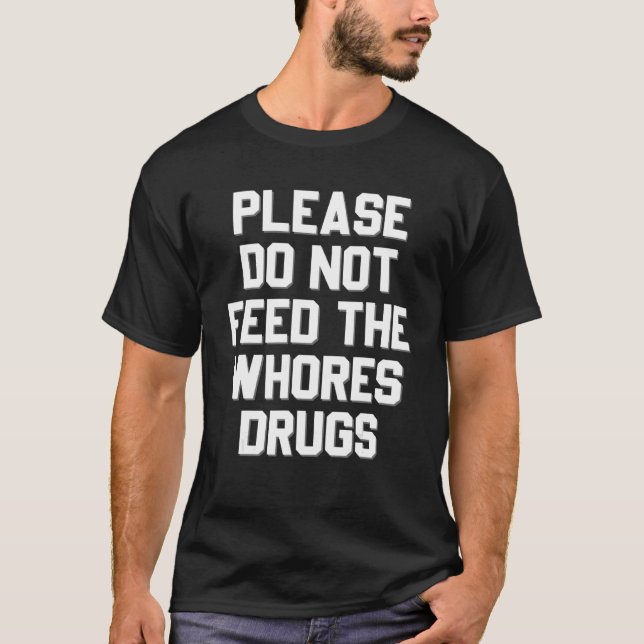 Please Do Not Feed The Whores Drugs  Sarcasm T-Shirt (Front)