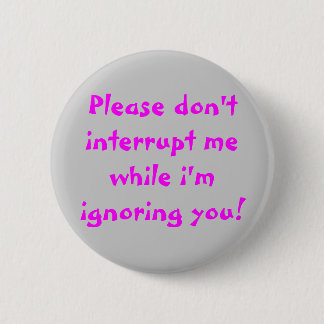 Please Don't Interrupt Me While I'm Ignoring You Button