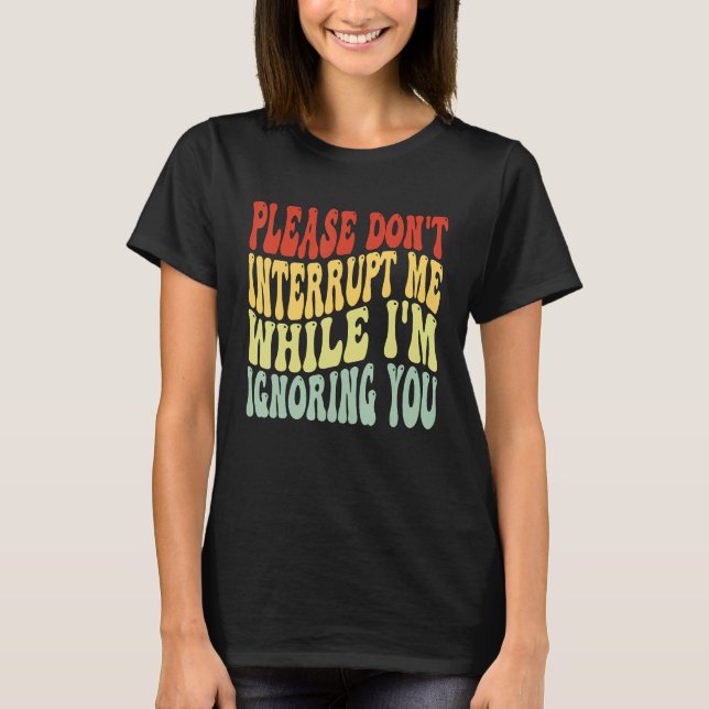 Please Don't Interrupt Me While I'm Ignoring You   T-Shirt (Front)