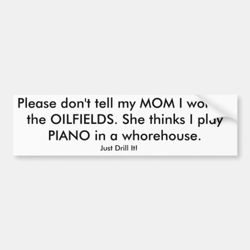 Please dont tell my MOM I work in the OILFIELDS Bumper Sticker