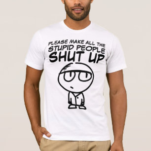 PLEASE MAKE THE STUPID PEOPLE SHUT UP, T-Shirts