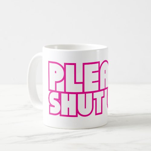 PLEASE SHUT UP funny sarcastic  Coffee Mug