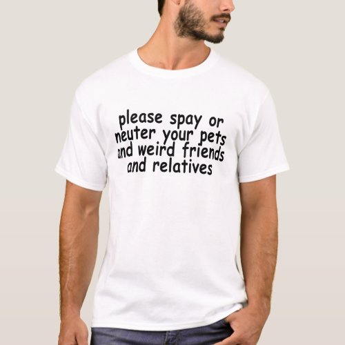 please spay or neuter your pets and weird friends T_Shirt