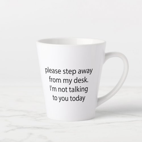 Please Step Away From My Desk Im not talking  Latte Mug